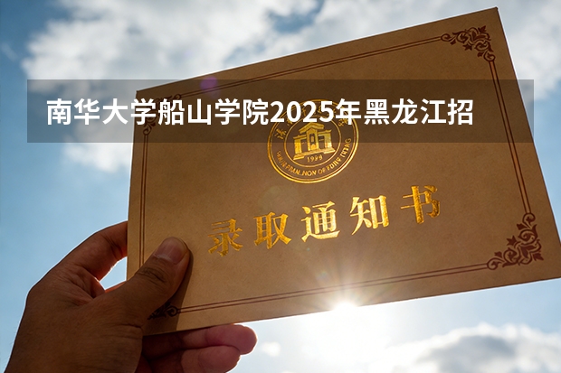 南华大学船山学院2025年黑龙江招生计划总览（2026高考志愿参考）