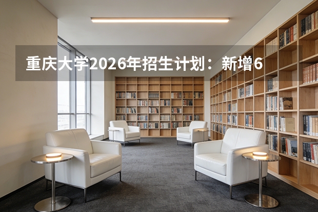 重庆大学2026年招生计划：新增6专业及在渝招生1600人
