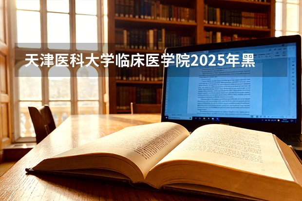 天津医科大学临床医学院2025年黑龙江招生计划总览（2026高考志愿参考）