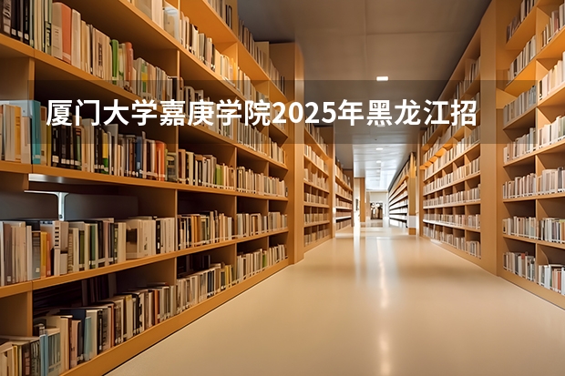 厦门大学嘉庚学院2025年黑龙江招生计划总览（2026高考志愿参考）