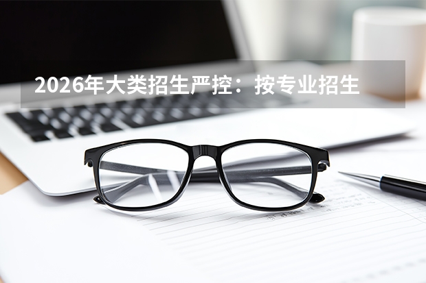 2026年大类招生严控：按专业招生成为主流趋势