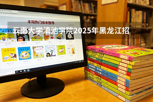云南大学滇池学院2025年黑龙江招生计划总览（2026高考志愿参考）