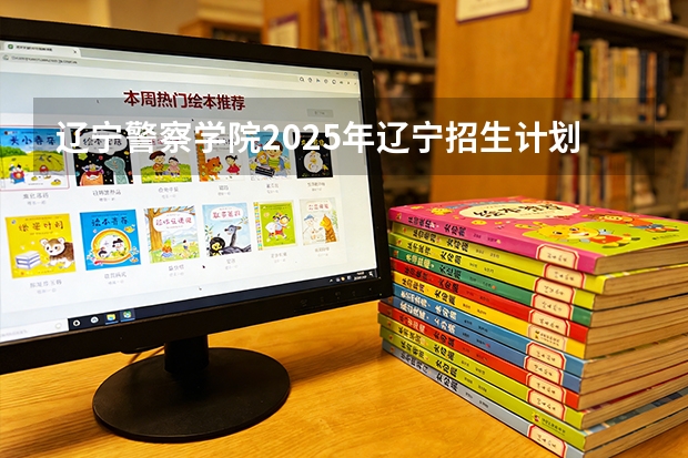 辽宁警察学院2025年辽宁招生计划总览（2026高考志愿参考）