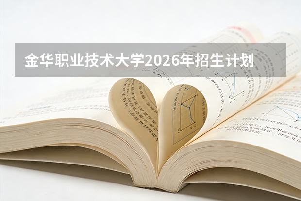 金华职业技术大学2026年招生计划：提前招生专业及专升本12个专业解读