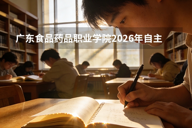 广东食品药品职业学院2026年自主招生计划310人及现代学徒制解读