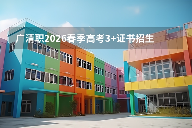 广清职2026春季高考3+证书招生，护理医学美容计算机网络等专业证书要求