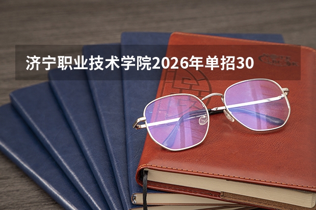 济宁职业技术学院2026年单招300人综评225人，技能与文化成绩占比5.3:4.7