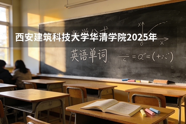 西安建筑科技大学华清学院2025年黑龙江招生计划总览（2026高考志愿参考）