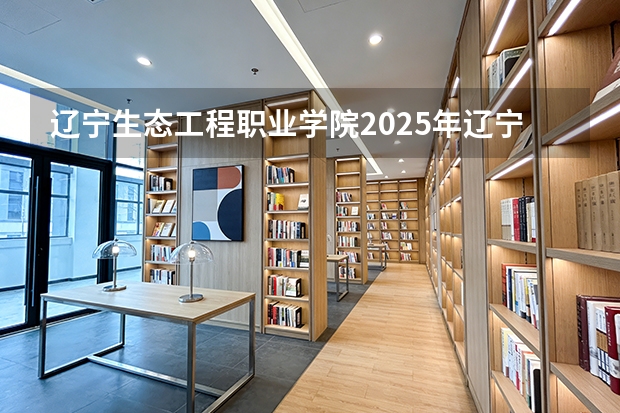 辽宁生态工程职业学院2025年辽宁招生计划总览（2026高考志愿参考）