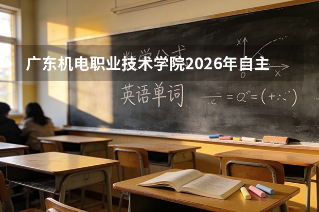 广东机电职业技术学院2026年自主招生简章发布，现代学徒制自主招生报名