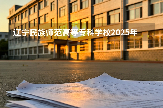辽宁民族师范高等专科学校2025年辽宁招生计划总览（2026高考志愿参考）