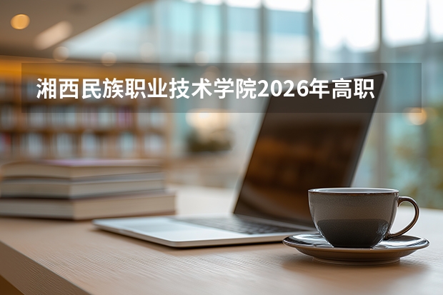 湘西民族职业技术学院2026年高职单招章程发布及体育特长生计划