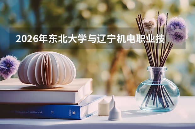 2026年东北大学与辽宁机电职业技术学院在辽招生计划详解