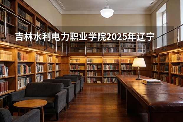 吉林水利电力职业学院2025年辽宁招生计划总览（2026高考志愿参考）