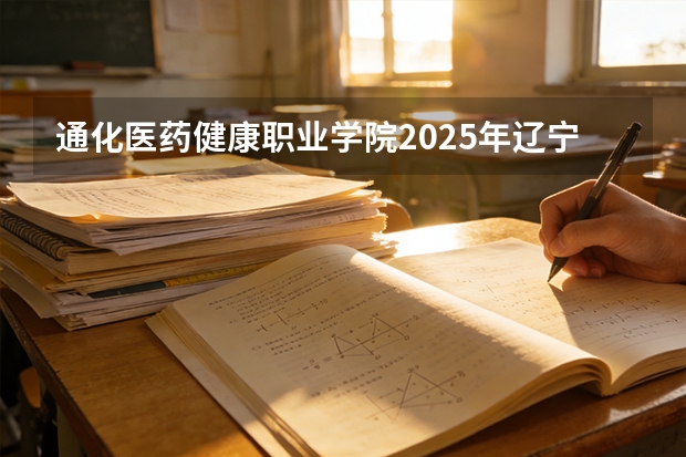 通化医药健康职业学院2025年辽宁招生计划总览（2026高考志愿参考）