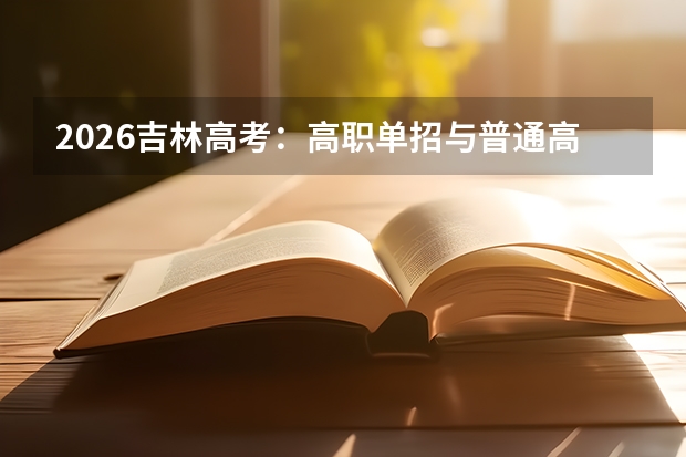 2026吉林高考：高职单招与普通高考分流，志愿填报截止提前