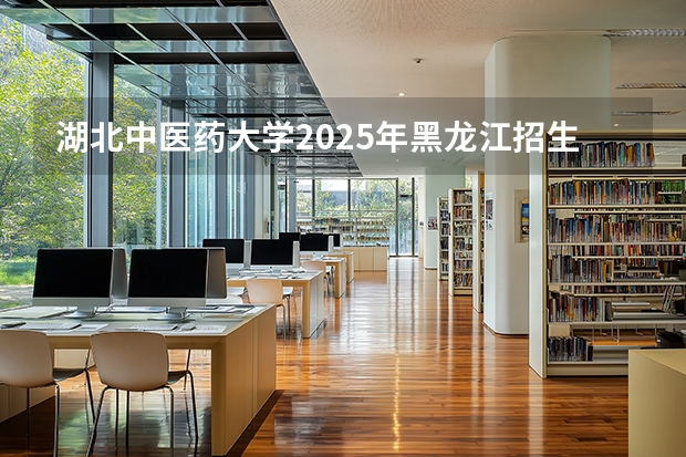 湖北中医药大学2025年黑龙江招生计划总览（2026高考志愿参考）