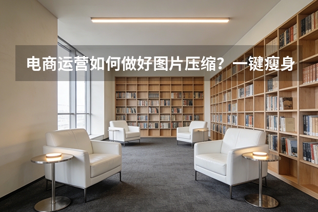 电商运营如何做好图片压缩？一键瘦身，商品图上传快速