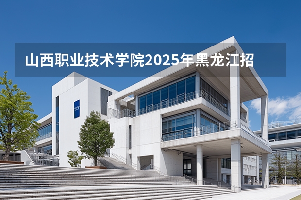 山西职业技术学院2025年黑龙江招生计划总览（2026高考志愿参考）