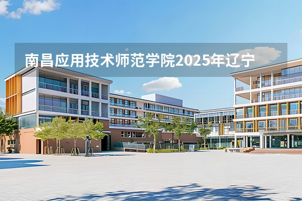 南昌应用技术师范学院2025年辽宁招生计划总览（2026高考志愿参考）
