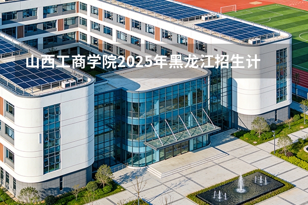 山西工商学院2025年黑龙江招生计划总览（2026高考志愿参考）