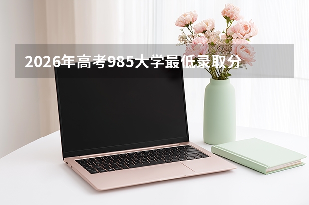 2026年高考985大学最低录取分数线预测