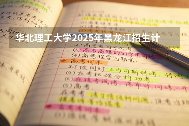 华北理工大学2025年黑龙江招生计划总览（2026高考志愿参考）