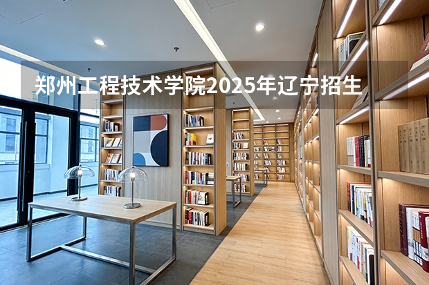 郑州工程技术学院2025年辽宁招生计划总览（2026高考志愿参考）