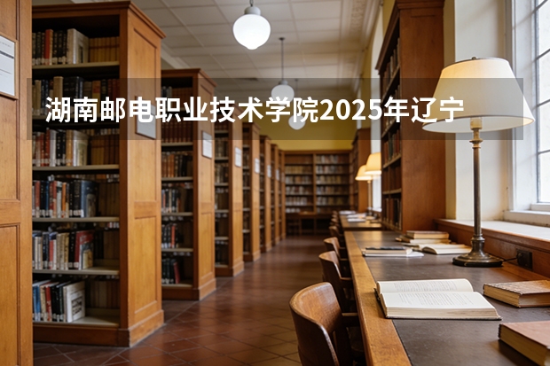 湖南邮电职业技术学院2025年辽宁招生计划总览（2026高考志愿参考）
