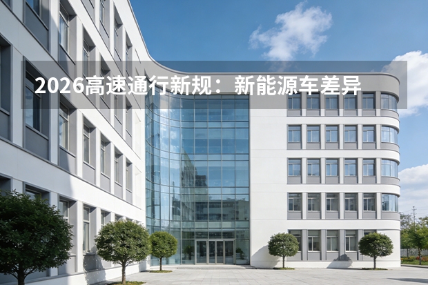 2026高速通行新规：新能源车差异化通行政策，收费与稽查升级