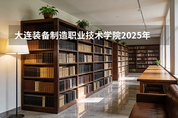 大连装备制造职业技术学院2025年黑龙江招生计划总览（2026高考志愿参考）