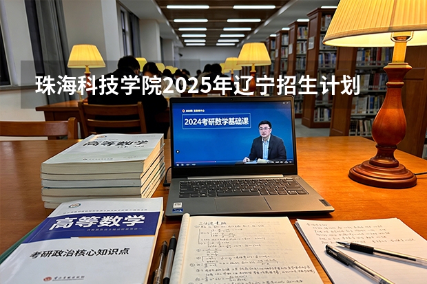 珠海科技学院2025年辽宁招生计划总览（2026高考志愿参考）