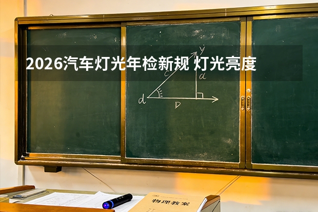 2026汽车灯光年检新规 灯光亮度色温统一检测标准