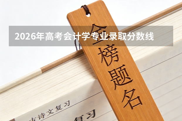 2026年高考会计学专业录取分数线预测及就业分析