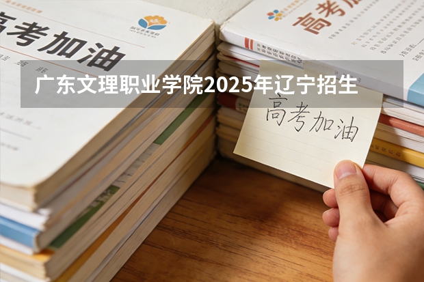 广东文理职业学院2025年辽宁招生计划总览（2026高考志愿参考）