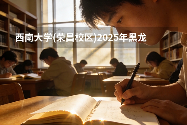 西南大学(荣昌校区)2025年黑龙江招生计划总览（2026高考志愿参考）