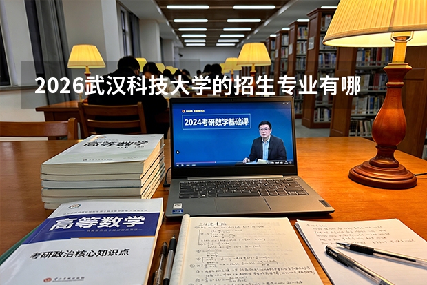 2026武汉科技大学的招生专业有哪些，优势专业