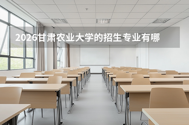 2026甘肃农业大学的招生专业有哪些，优势专业