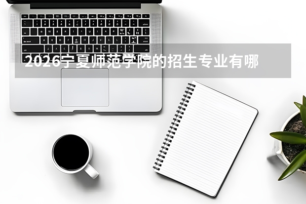2026宁夏师范学院的招生专业有哪些，优势专业