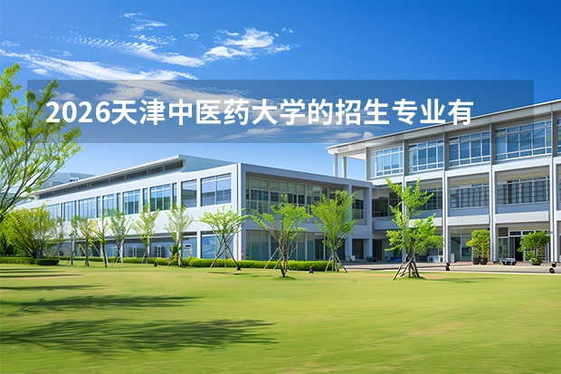 2026天津中医药大学的招生专业有哪些，优势专业