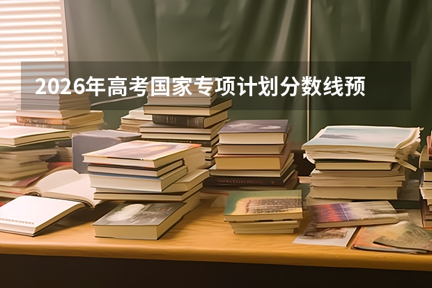 2026年高考国家专项计划分数线预测及申报条件