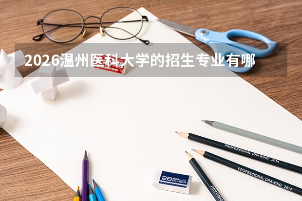 2026温州医科大学的招生专业有哪些，优势专业