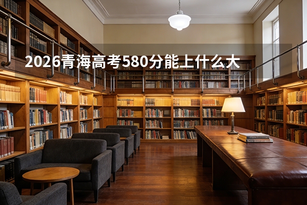 2026青海高考580分能上什么大学？全省前300名，冲击C9名校