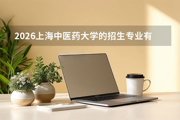 2026上海中医药大学的招生专业有哪些，优势专业