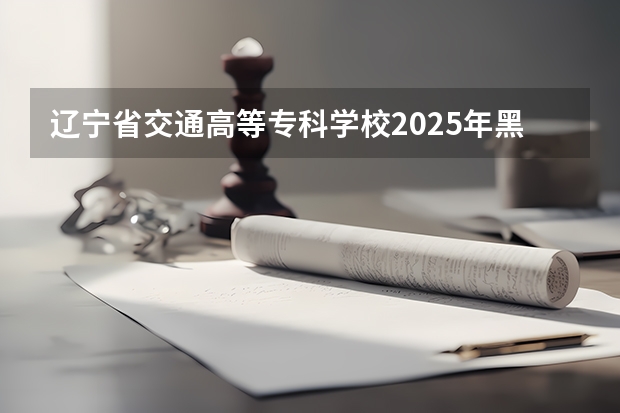 辽宁省交通高等专科学校2025年黑龙江招生计划总览（2026高考志愿参考）