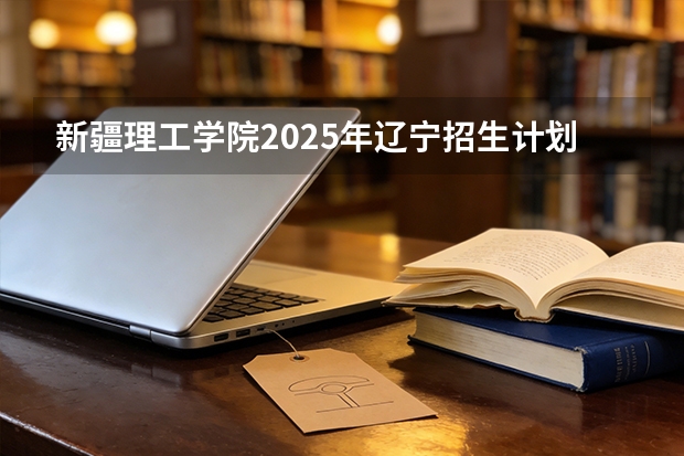 新疆理工学院2025年辽宁招生计划总览（2026高考志愿参考）