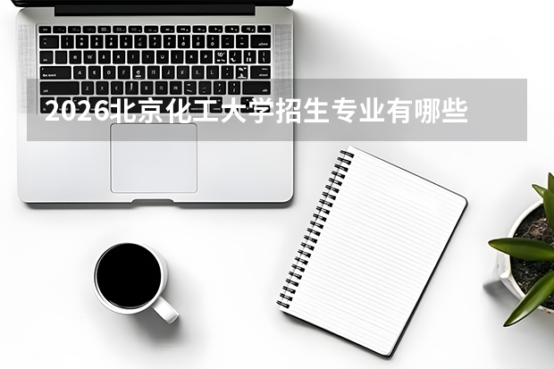 2026北京化工大学招生专业有哪些？化学工程优势专业