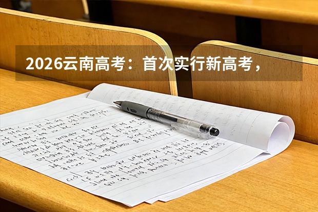 2026云南高考：首次实行新高考，考生须知的10大变化
