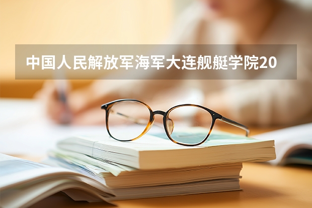 中国人民解放军海军大连舰艇学院2025年辽宁招生计划总览（2026高考志愿参考）