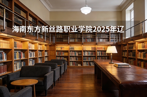海南东方新丝路职业学院2025年辽宁招生计划总览（2026高考志愿参考）